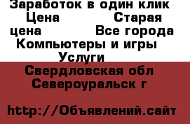 Заработок в один клик › Цена ­ 1 000 › Старая цена ­ 1 000 - Все города Компьютеры и игры » Услуги   . Свердловская обл.,Североуральск г.